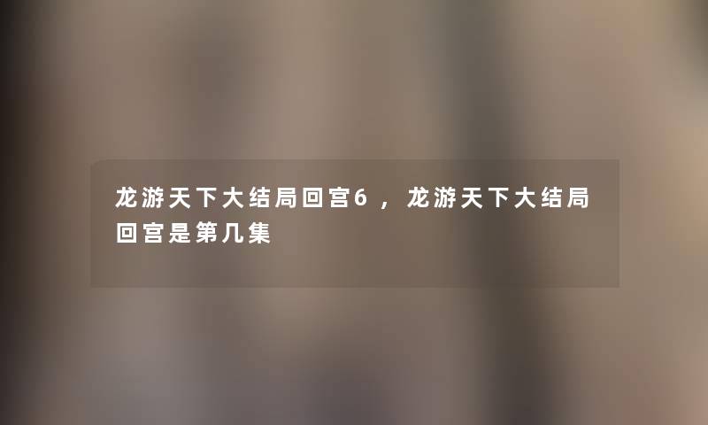 龙游天下大结局回宫6,龙游天下大结局回宫是第几集