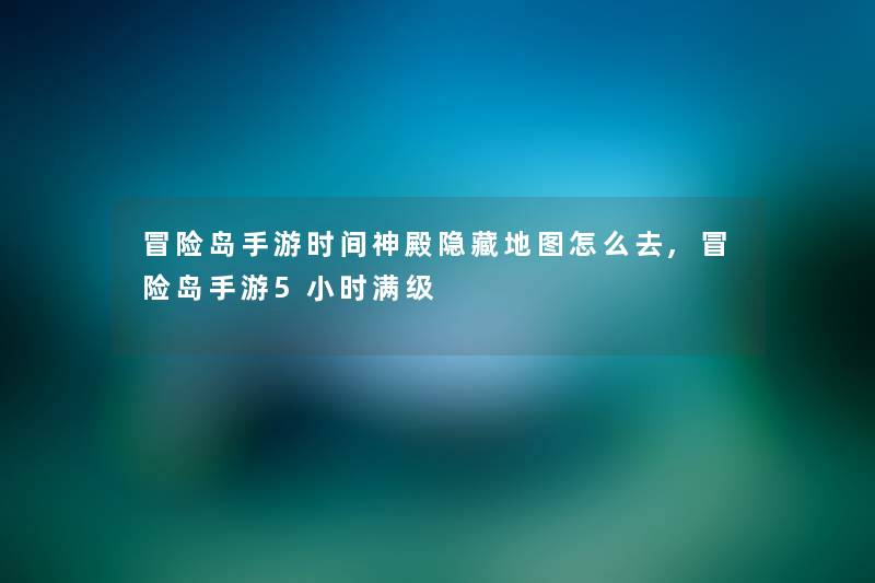 冒险岛手游时间神殿隐藏地图怎么去,冒险岛手游5小时满级 冒险岛手游时间神殿隐藏地图怎么去,冒险岛手游5小时满级