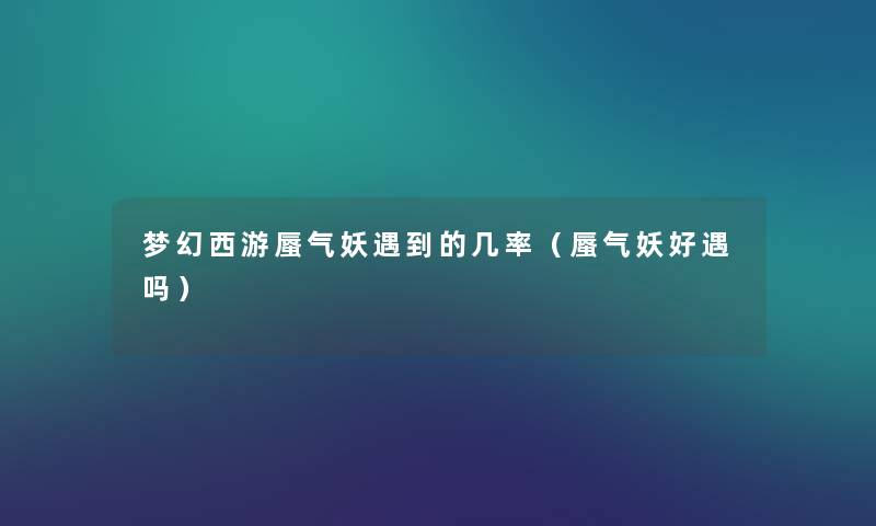 梦幻西游蜃气妖遇到的几率（蜃气妖好遇吗）