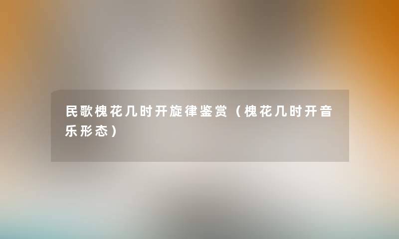 民歌槐花几时开旋律鉴赏（槐花几时开音乐形态）