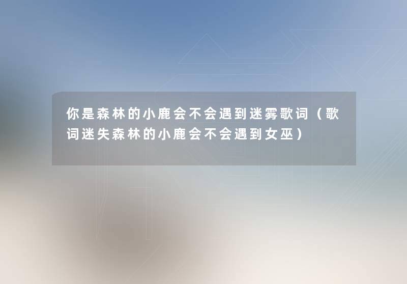 你是森林的小鹿会不会遇到迷雾歌词（歌词迷失森林的小鹿会不会遇到女巫）