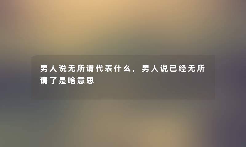 男人说无所谓代表什么,男人说已经无所谓了是啥意思