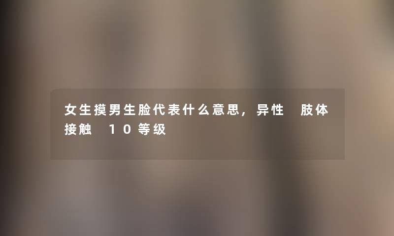 女生摸男生脸代表什么意思,异性 肢体接触 10等级