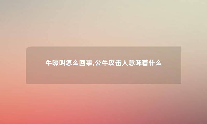 牛嚎叫怎么回事,公牛攻击人意味着什么