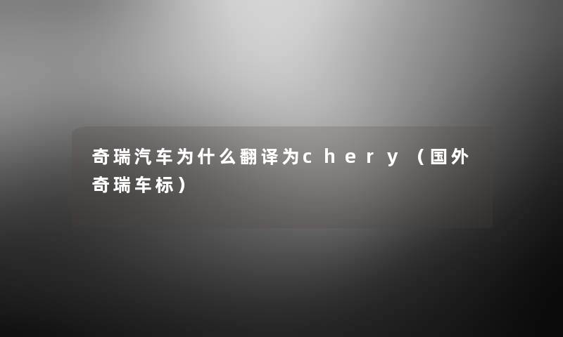 奇瑞汽车为什么翻译为chery（国外奇瑞车标）