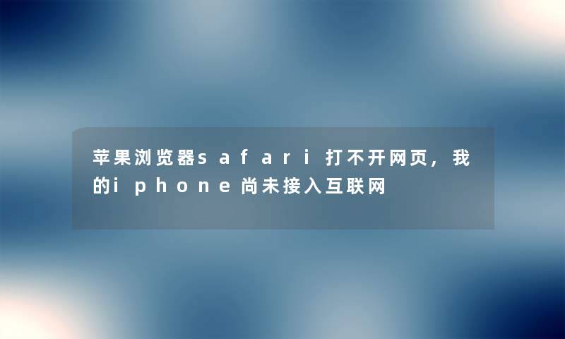 苹果浏览器safari打不开网页,我的iphone尚未接入互联网