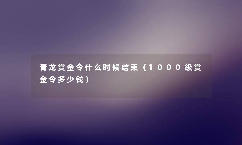 青龙赏金令什么时候结束（1000级赏金令多少钱）