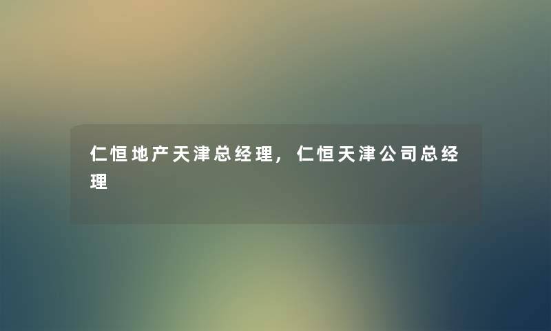 仁恒地产天津总经理,仁恒天津公司总经理