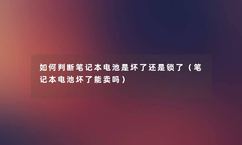 如何判断笔记本电池是坏了还是锁了（笔记本电池坏了能卖吗）