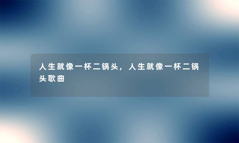 人生就像一杯二锅头,人生就像一杯二锅头歌曲