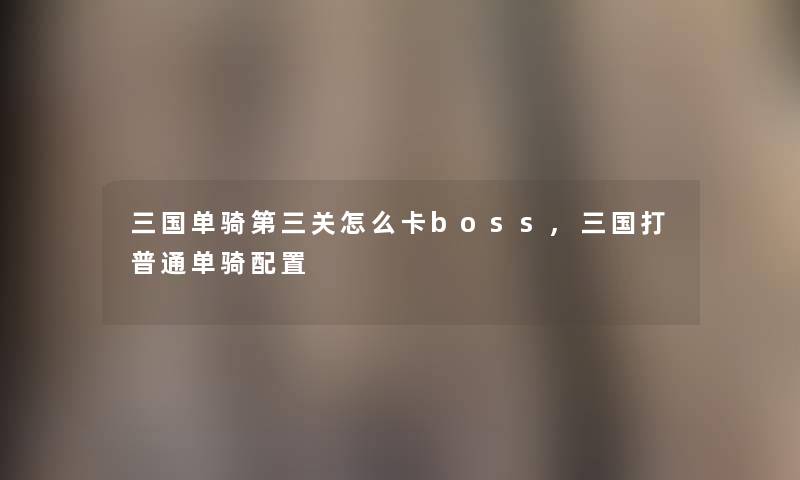 三国单骑第三关怎么卡boss,三国打普通单骑配置