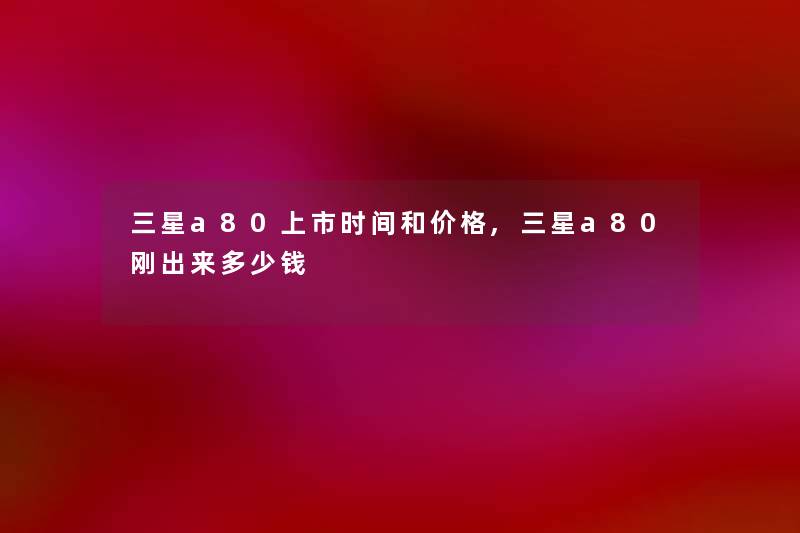 三星a80上市时间和价格,三星a80刚出来多少钱