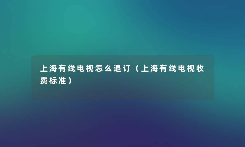 上海有线电视怎么退订（上海有线电视收费标准）