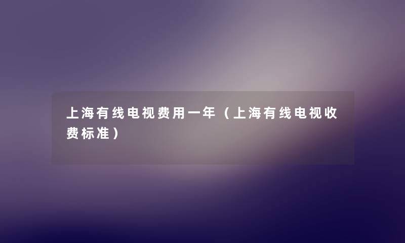 上海有线电视费用一年（上海有线电视收费标准）