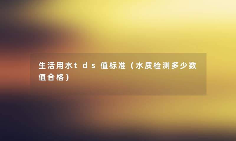 生活用水tds值标准（水质检测多少数值合格）