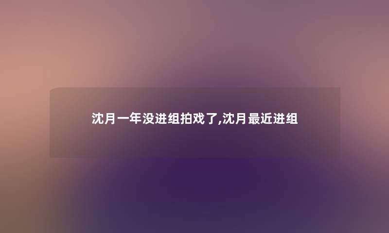 沈月一年没进组拍戏了,沈月近进组