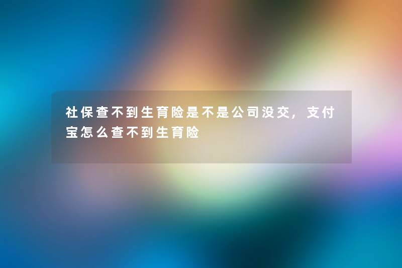 社保查不到生育险是不是公司没交,支付宝怎么查不到生育险