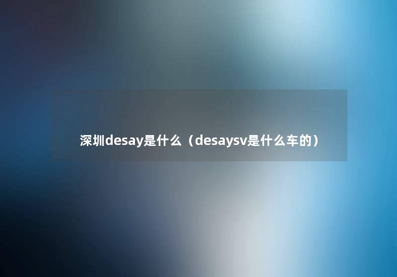 深圳desay是什么（desaysv是什么车的）