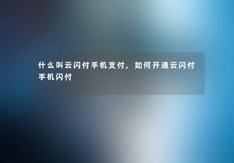 什么叫云闪付手机支付,如何开通云闪付手机闪付