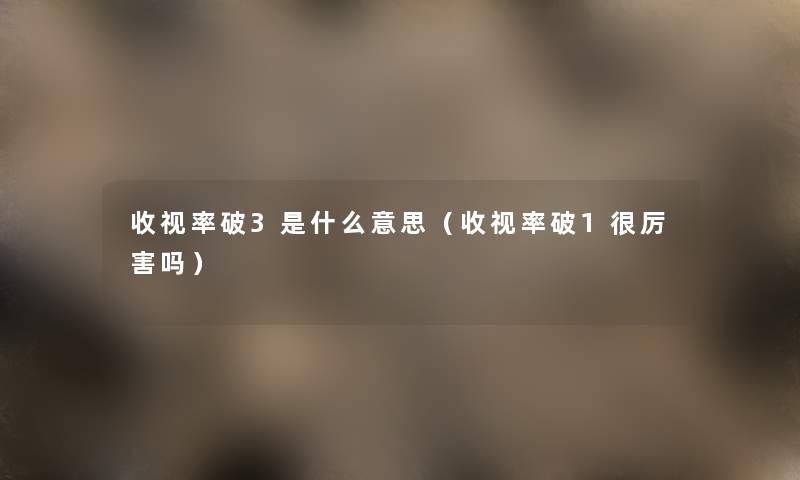 收视率破3是什么意思（收视率破1很厉害吗）