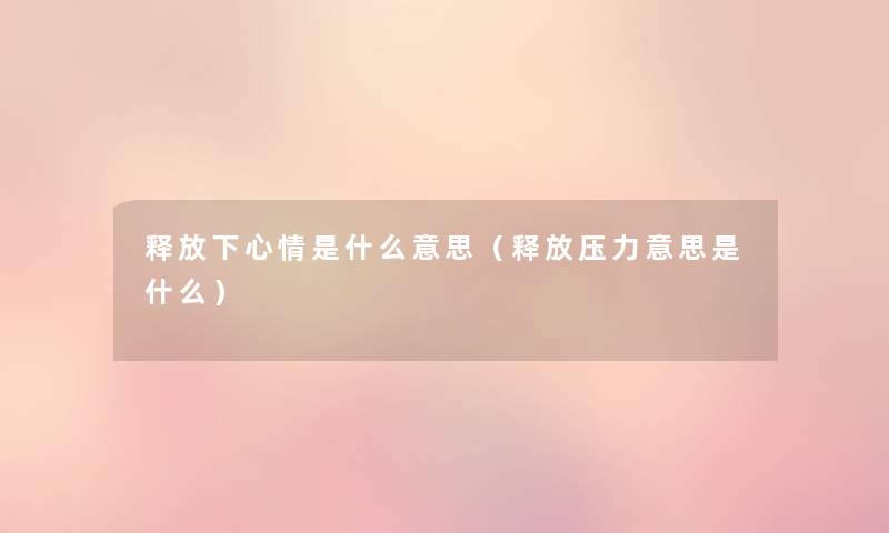 释放下心情是什么意思(释放压力意思是什么) 释放下心情是什么意思(释放压力意思是什么)