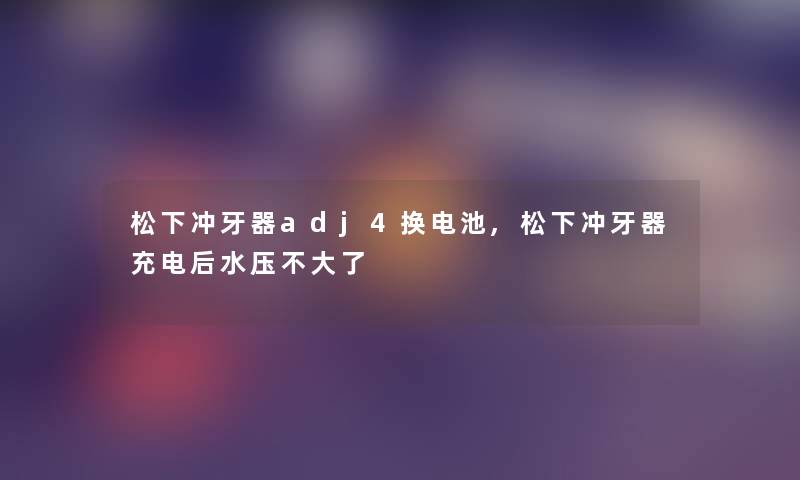 松下冲牙器adj4换电池,松下冲牙器充电后水压不大了