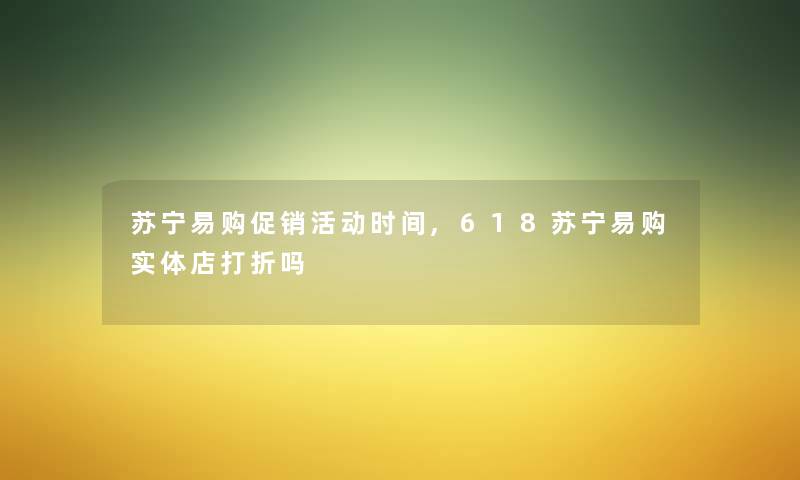 苏宁易购促销活动时间,618苏宁易购实体店打折吗