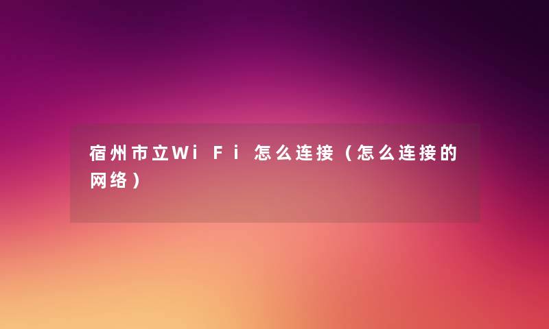 宿州市立WiFi怎么连接（怎么连接的网络）