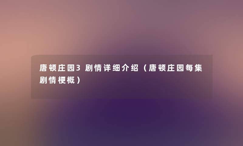 唐顿庄园3剧情详细介绍（唐顿庄园每集剧情梗概）