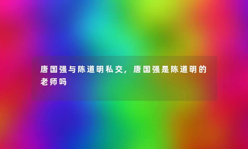 唐国强与陈道明私交,唐国强是陈道明的老师吗