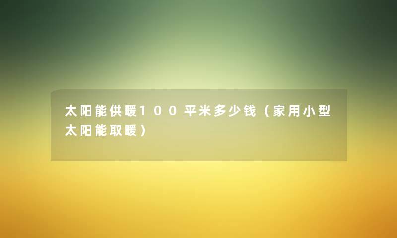 太阳能供暖100平米多少钱（家用小型太阳能取暖）