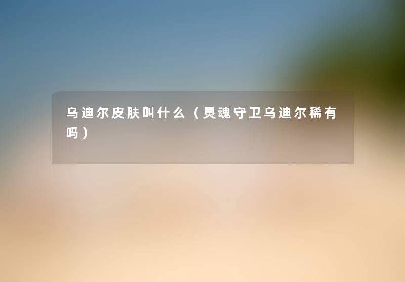 乌迪尔皮肤叫什么（灵魂守卫乌迪尔稀有吗）