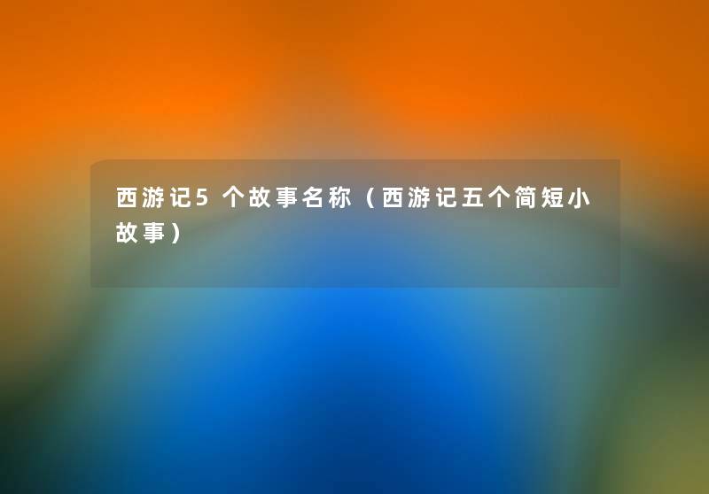 西游记5个故事名称（西游记五个简短分享）