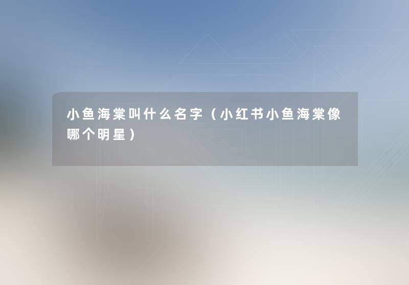 小鱼海棠叫什么名字（小红书小鱼海棠像哪个明星）