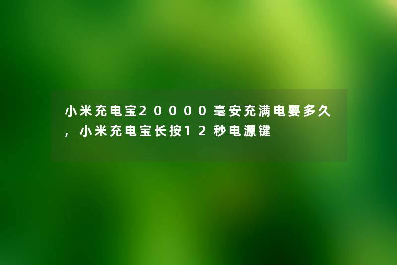 小米充电宝20000毫安充满电要多久,小米充电宝长按12秒电源键