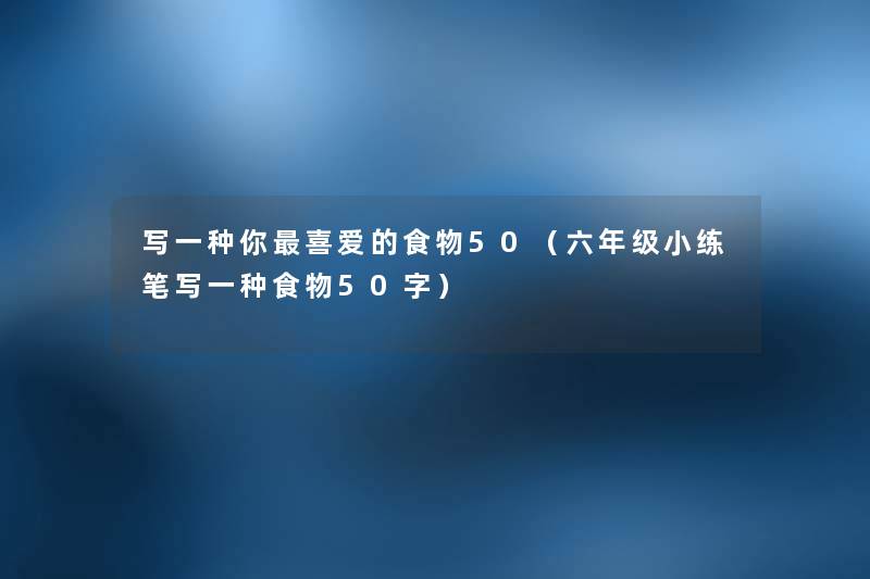 写一种你喜爱的食物50（六年级小练笔写一种食物50字）