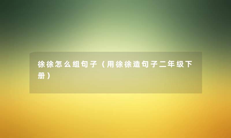 徐徐怎么组句子（用徐徐造句子二年级下册）