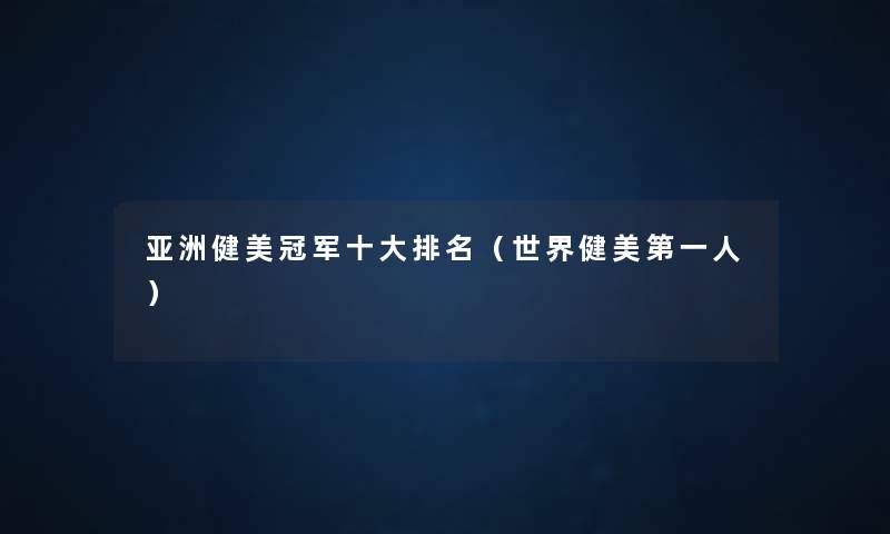 亚洲健美冠军一些推荐（世界健美第一人）