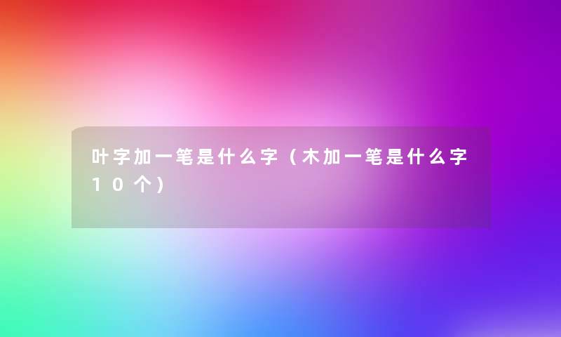 叶字加一笔是什么字（木加一笔是什么字10个）