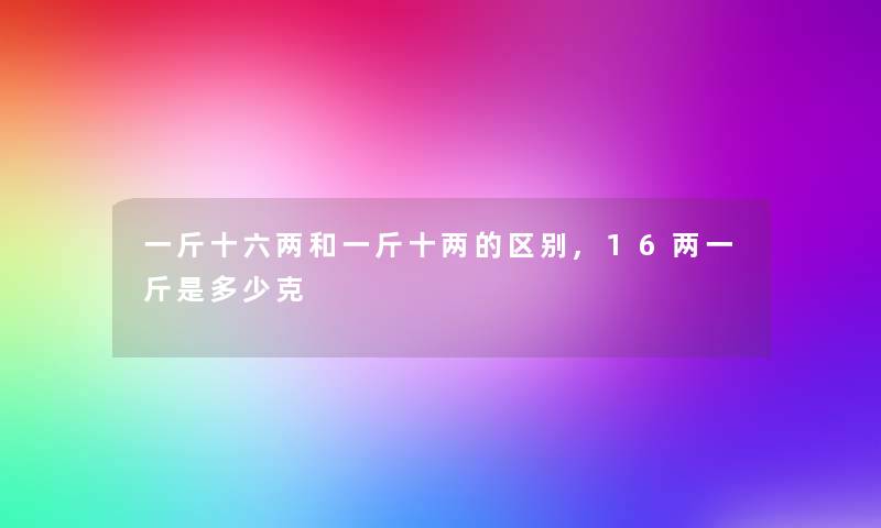 一斤十六两和一斤十两的区别,16两一斤是多少克