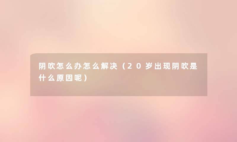 阴吹怎么办怎么解决（20岁出现阴吹是什么原因呢）