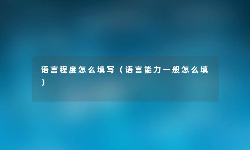 语言程度怎么填写（语言能力一般怎么填）