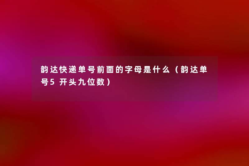 韵达快递单号前面的字母是什么（韵达单号5开头九位数）