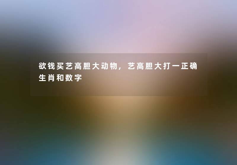 欲钱买艺高胆大动物,艺高胆大打一正确生肖和数字