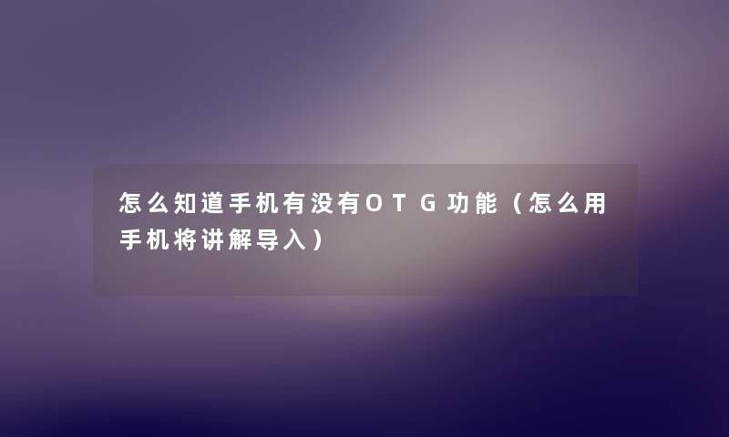 怎么知道手机有没有OTG功能（怎么用手机将讲解导入）