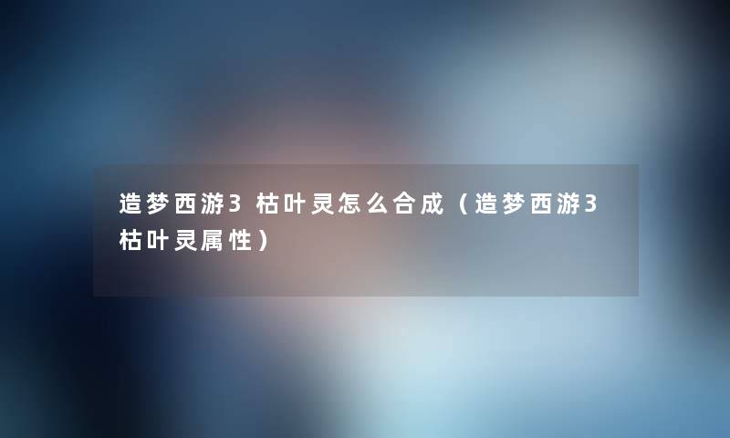 造梦西游3枯叶灵怎么合成（造梦西游3枯叶灵属性）