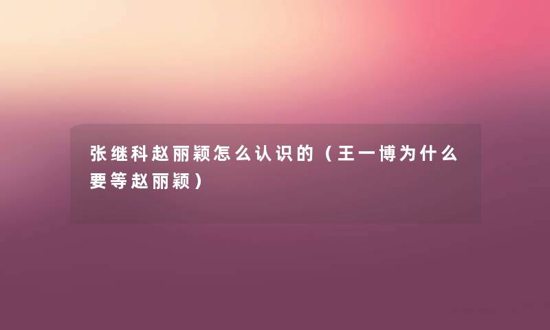 张继科赵丽颖怎么认识的（王一博为什么要等赵丽颖）