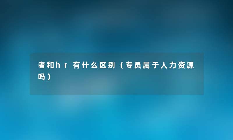 者和hr有什么区别（专员属于人力资源吗）