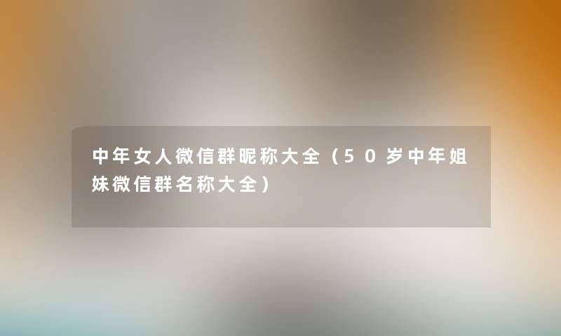 中年女人微信群昵称大全（50岁中年姐妹微信群名称大全）