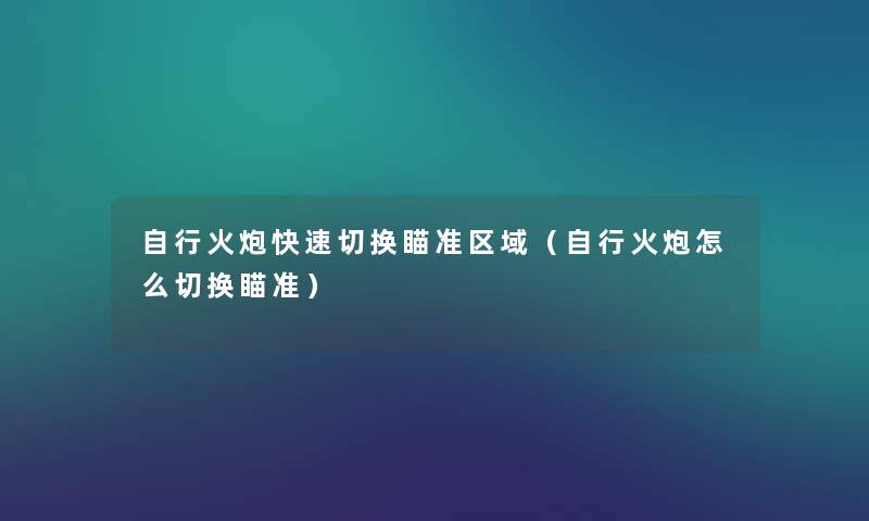 自行火炮快速切换瞄准区域（自行火炮怎么切换瞄准）